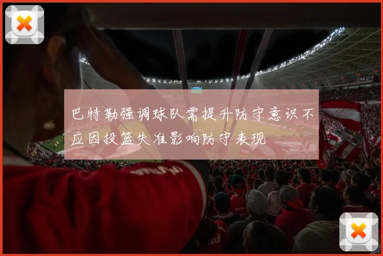 巴特勒强调球队需提升防守意识不应因投篮失准影响防守表现