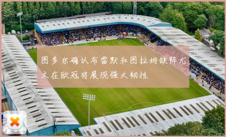 图多尔确认布雷默和图拉姆缺阵尤文在欧冠将展现强大韧性