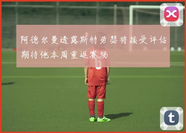 阿德尔曼透露斯特劳瑟将接受评估期待他本周重返赛场