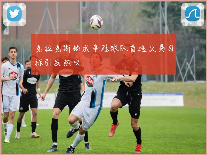 克拉克斯顿成争冠球队首选交易目标引发热议