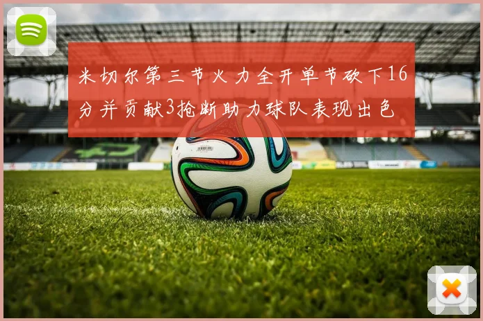 米切尔第三节火力全开单节砍下16分并贡献3抢断助力球队表现出色