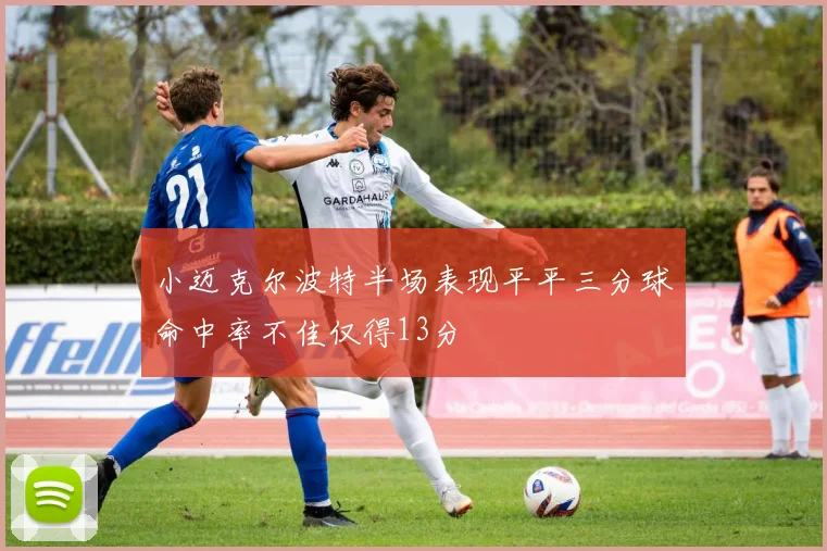 小迈克尔波特半场表现平平三分球命中率不佳仅得13分