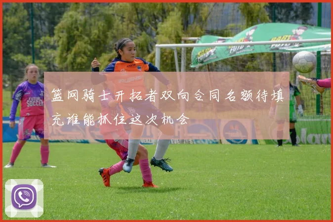 篮网骑士开拓者双向合同名额待填充谁能抓住这次机会