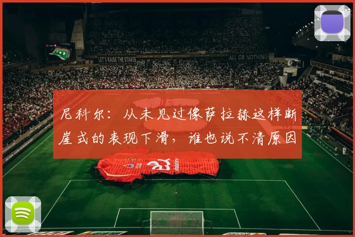 尼科尔：从未见过像萨拉赫这样断崖式的表现下滑，谁也说不清原因