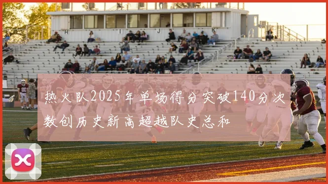 热火队2025年单场得分突破140分次数创历史新高超越队史总和