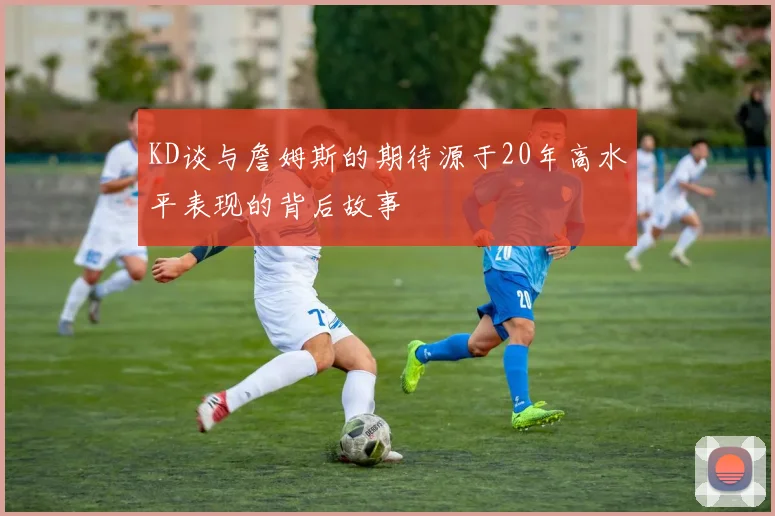 KD谈与詹姆斯的期待源于20年高水平表现的背后故事
