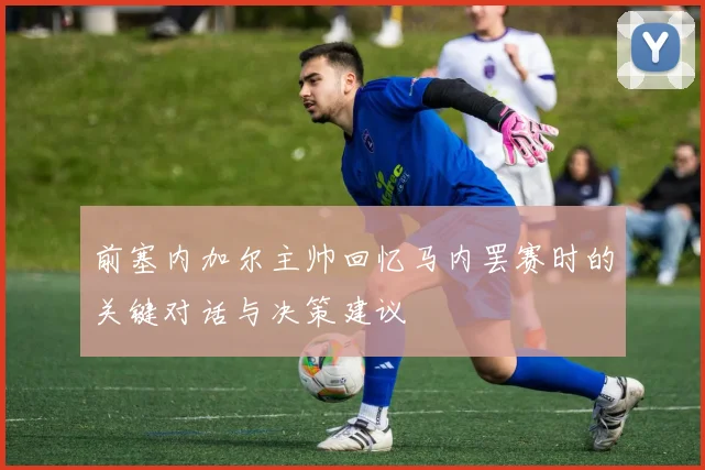 前塞内加尔主帅回忆马内罢赛时的关键对话与决策建议
