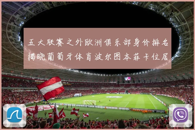 五大联赛之外欧洲俱乐部身价排名揭晓葡萄牙体育波尔图本菲卡位居前三