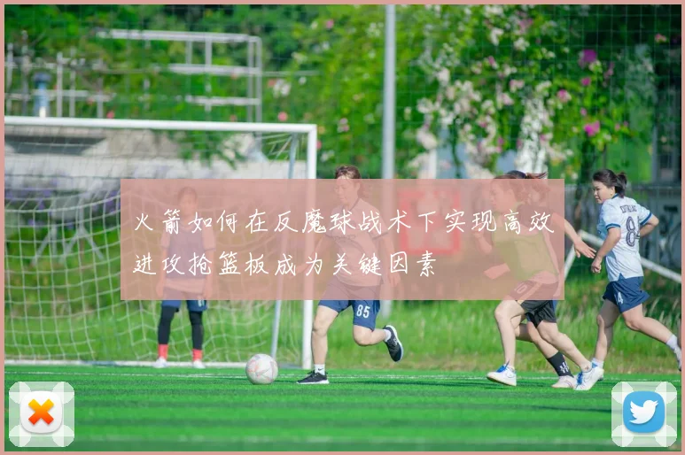 火箭如何在反魔球战术下实现高效进攻抢篮板成为关键因素