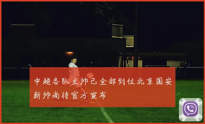 中超各队主帅已全部到位北京国安新帅尚待官方宣布
