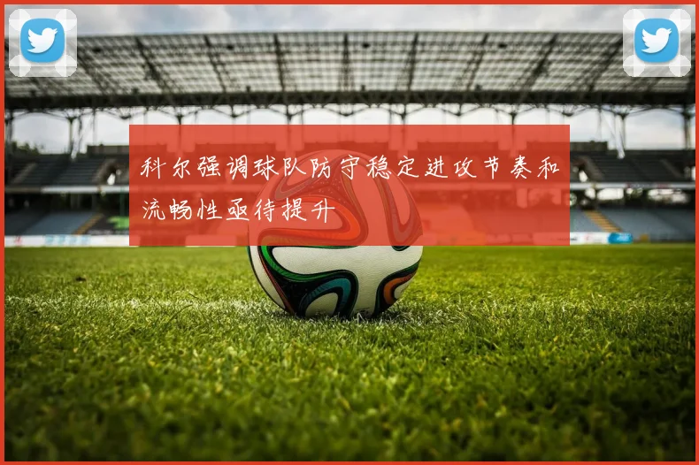 科尔强调球队防守稳定进攻节奏和流畅性亟待提升