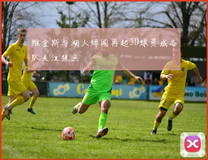 维金斯与湖人绯闻再起3D球员成各队关注焦点