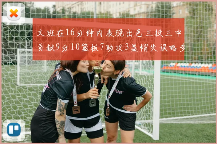 文班在16分钟内表现出色三投三中贡献9分10篮板7助攻3盖帽失误略多但依然完美