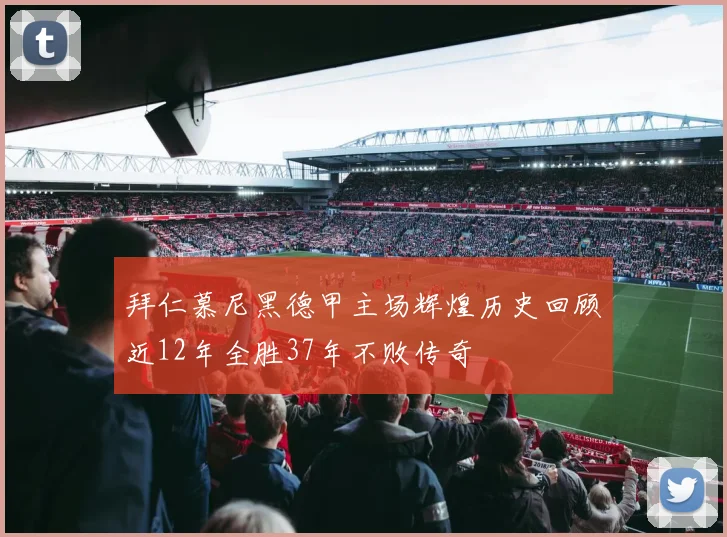 拜仁慕尼黑德甲主场辉煌历史回顾近12年全胜37年不败传奇