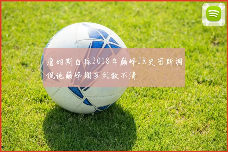 詹姆斯自称2018年巅峰JR史密斯调侃他巅峰期多到数不清