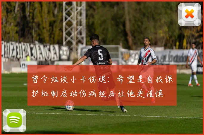 曾令旭谈小卡伤退：希望是自我保护机制启动伤病经历让他更谨慎