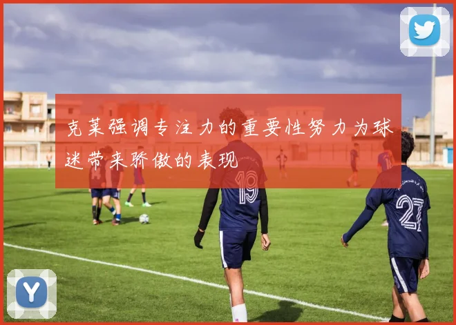 克莱强调专注力的重要性努力为球迷带来骄傲的表现