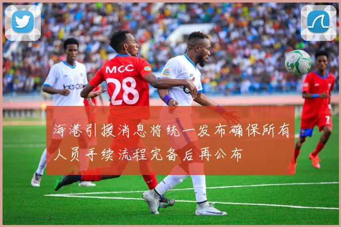 海港引援消息将统一发布确保所有人员手续流程完备后再公布