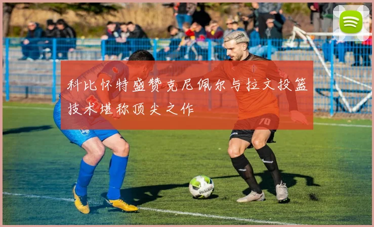 科比怀特盛赞克尼佩尔与拉文投篮技术堪称顶尖之作