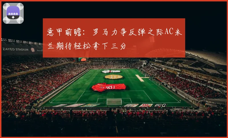 意甲前瞻：罗马力争反弹之际AC米兰期待轻松拿下三分