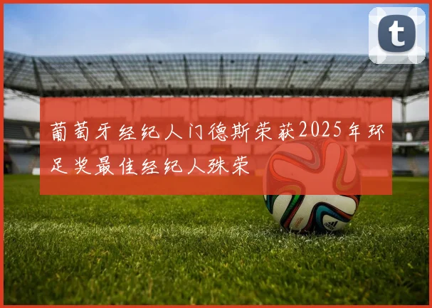 葡萄牙经纪人门德斯荣获2025年环足奖最佳经纪人殊荣