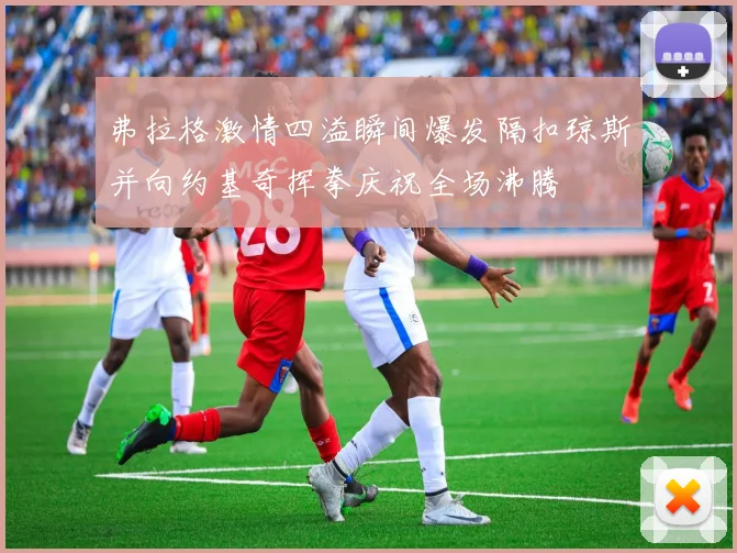 弗拉格激情四溢瞬间爆发隔扣琼斯并向约基奇挥拳庆祝全场沸腾