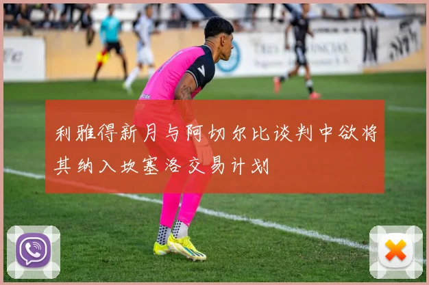 利雅得新月与阿切尔比谈判中欲将其纳入坎塞洛交易计划