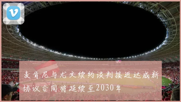 麦肯尼与尤文续约谈判接近达成新协议合同将延续至2030年