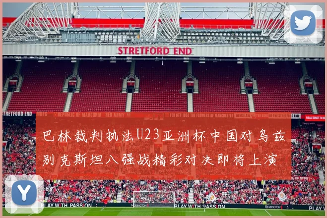 巴林裁判执法U23亚洲杯中国对乌兹别克斯坦八强战精彩对决即将上演
