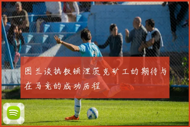 图兰谈执教顿涅茨克矿工的期待与在马竞的成功历程