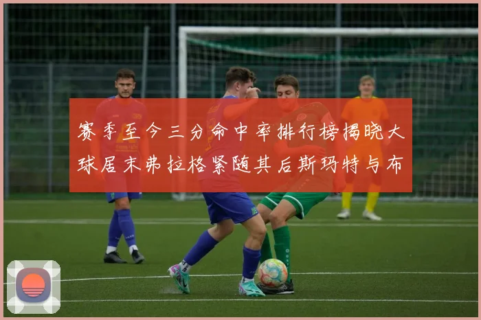 赛季至今三分命中率排行榜揭晓大球居末弗拉格紧随其后斯玛特与布克入前十