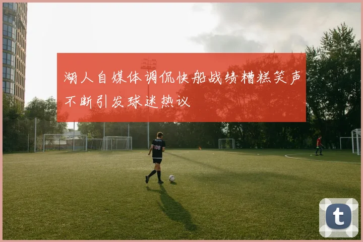 湖人自媒体调侃快船战绩糟糕笑声不断引发球迷热议