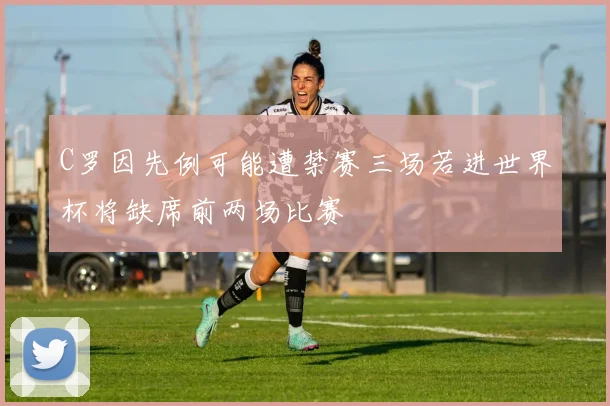 C罗因先例可能遭禁赛三场若进世界杯将缺席前两场比赛