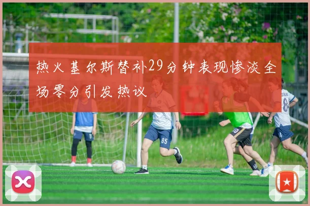热火基尔斯替补29分钟表现惨淡全场零分引发热议