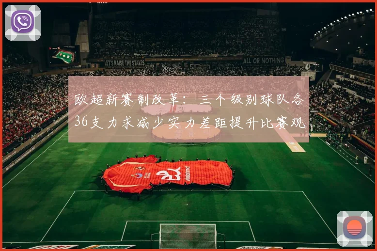 欧超新赛制改革：三个级别球队各36支力求减少实力差距提升比赛观赏性