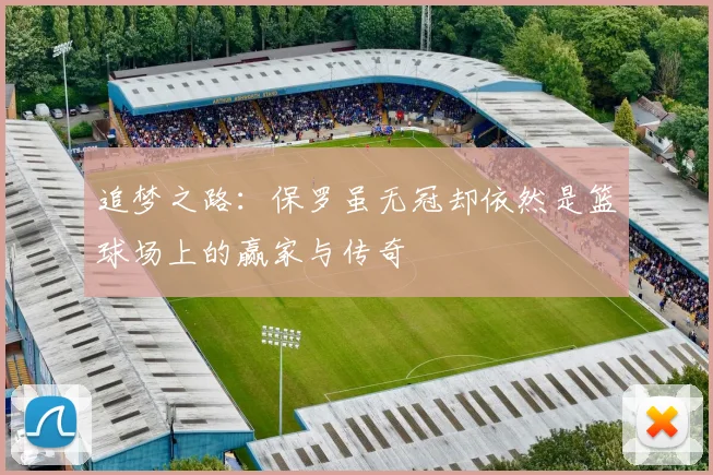 追梦之路：保罗虽无冠却依然是篮球场上的赢家与传奇