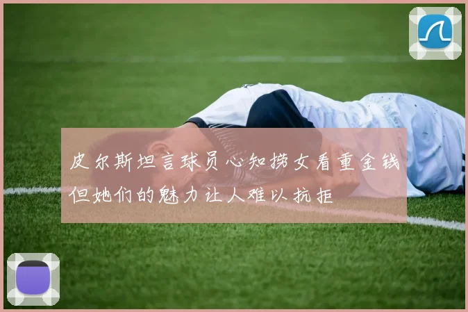 皮尔斯坦言球员心知捞女看重金钱但她们的魅力让人难以抗拒