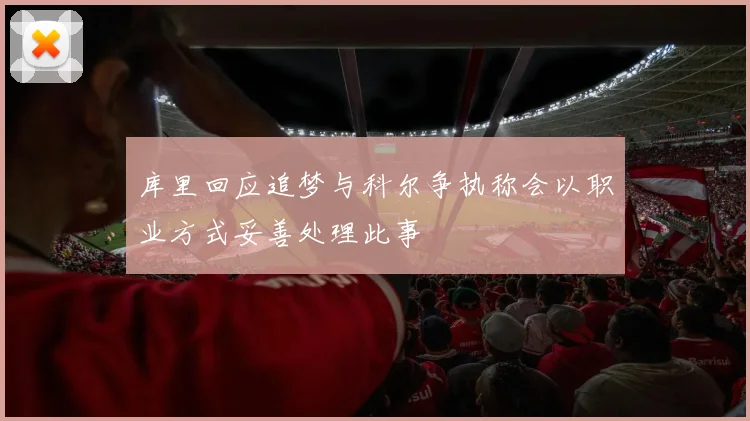 库里回应追梦与科尔争执称会以职业方式妥善处理此事