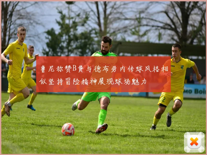 鲁尼称赞B费与德布劳内传球风格相似坚持冒险精神展现球场魅力