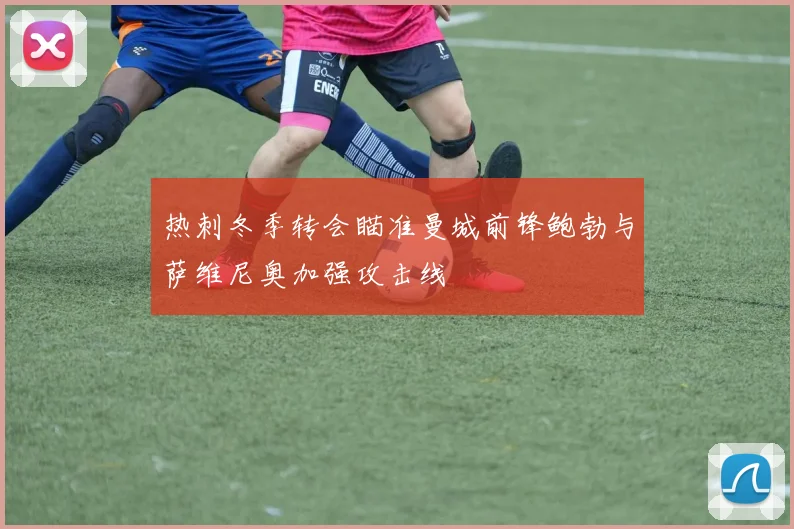 热刺冬季转会瞄准曼城前锋鲍勃与萨维尼奥加强攻击线