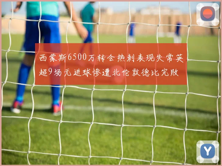 西蒙斯6500万转会热刺表现失常英超9场无进球惨遭北伦敦德比完败