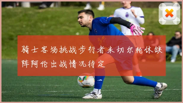 骑士客场挑战步行者米切尔轮休缺阵阿伦出战情况待定