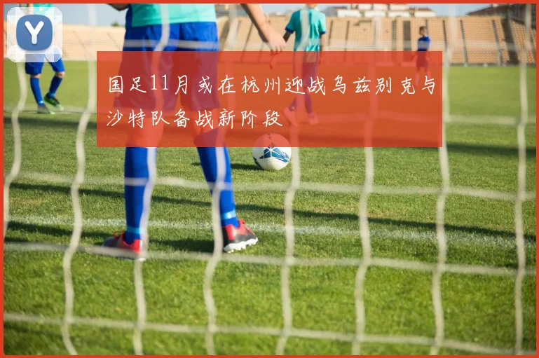 国足11月或在杭州迎战乌兹别克与沙特队备战新阶段