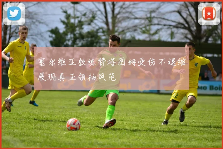 塞尔维亚教练赞塔图姆受伤不退缩展现真正领袖风范