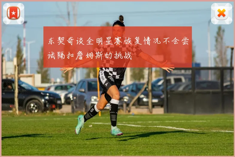 东契奇谈全明星赛恢复情况不会尝试隔扣詹姆斯的挑战